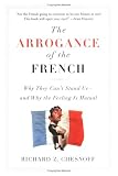 The Arrogance of the French: Why They Can`t Stand Us--and Why the Feeling Is Mutual