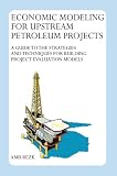 Economic Modeling For Upstream Petroleum Projects: A Guide to the Strategies and Techniques for Building Project Evaluation          Models
