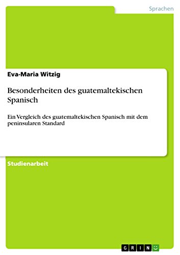 Besonderheiten des guatemaltekischen Spanisch: Ein Vergleich des guatemaltekischen Spanisch mit dem peninsularen Standard (German Edition)