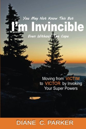 I'm Invincible: Moving From Victim to Victor by Invoking Your Super Powers