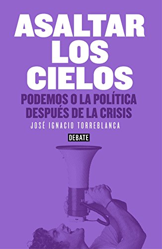 Asaltar los cielos: Podemos o la política después de la crisis (Spanish Edition)