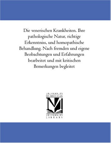 Die venerischen Krankheiten. Ihre pathologische Natur, richtige Erkenntniss, und homoeopathische Behandlung. Nach fremden und eigene Beobachtungen und Erfahrungen ... und mit kritischen Bemerkungen begleitet