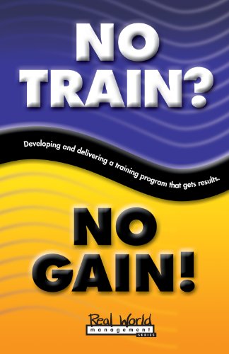 No Train? No Gain!: Developing and Delivering a Training Program That Gets Results (Real World Management Series Book 4)