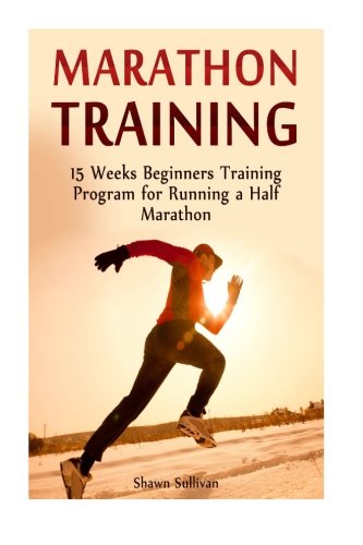 Marathon Training: 15 Weeks Beginners Training Program for Running a Half Marathon (Marathon Training, Marathon Training Plan, Marathon Training Books), by Shawn Sullivan