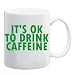 IT'S OK TO DRINK CAFFEINE Mug Coffee Cup 11 oz