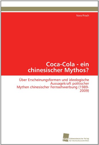 Coca-Cola - ein chinesischer Mythos?: Ãber Erscheinungsformen und ideologische Aussagekraft politischer Mythen chinesischer Fernsehwerbung (1989-2009) (German Edition)
