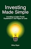 Investing Made Simple: Index Fund Investing and ETF Investing Explained in 100 Pages or Less