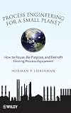Process Engineering for a Small Planet: How to Reuse, Re-Purpose, and Retrofit Existing Process Equipment