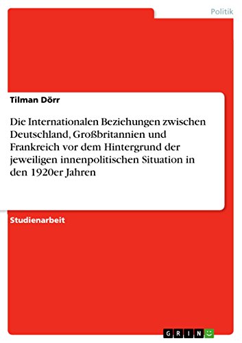 Die Internationalen Beziehungen zwischen Deutschland, Großbritannien und Frankreich vor dem Hintergrund der jeweiligen innenpolitischen Situation in den 1920er Jahren (German Edition)