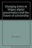 Changing trains at Wigan: digital preservation and the future of scholarship