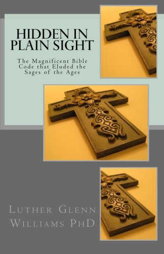 Hidden In Plain Sight: The Magnificent Bible Code that Eluded the Sages of the Ages, by Luther Glenn Williams PhD