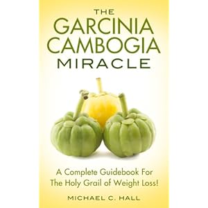 The Garcinia Cambogia Miracle: A Complete Guidebook For The Holy Grail Of Weight Loss! (Garcinia Cambogia, Weight Loss, Lose Weight, Paleo Diet, Whole