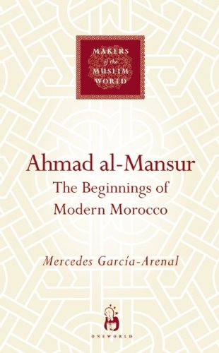 Ahmad al-Mansur: The Beginnings of Modern Morocco (Makers of the Muslim World)