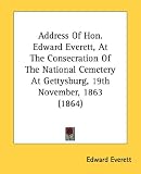 Address Of Hon. Edward Everett, At The Consecration Of The National Cemetery At Gettysburg, 19th November, 1863 (1864)