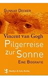 Pilgerreise zur Sonne: Vincent van Gogh - Gunnar Decker