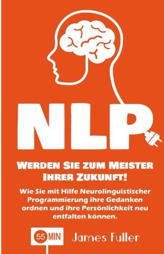 NLP - Werden Sie zum Meister Ihrer Zukunft!: Wie Sie mit Hilfe Neurolinguistischer Programmierung ihre Gedanken ordnen und ihre Persönlichkeit neu ... Training, NLP Grundlagen) (German Edition)