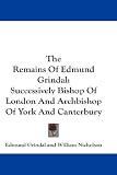 The Remains Of Edmund Grindal: Successively Bishop Of London And Archbishop Of York And Canterbury