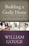 Building a Godly Home: A Holy Vision for Family Life