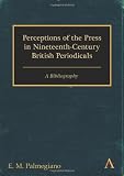 Perceptions of the Press in Nineteenth-Century British Periodicals: A Bibliography (Anthem Nineteenth-Century Series) Perceptions of the Press in Nineteenth-Century British Periodicals: A Bibliography (Anthem Nineteenth-Century Series)