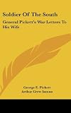 Soldier Of The South: General Picketts War Letters To His Wife