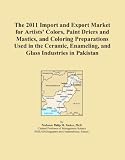 The 2011 Import and Export Market for Artists’ Colors, Paint Driers and Mastics, and Coloring Preparations Used in the Ceramic, Enameling, and Glass Industries in Pakistan