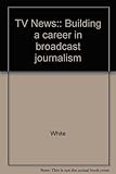 TV news : building a career in broadcast journalism