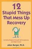 12 Stupid Things That Mess Up Recovery: Avoiding Relapse through Self-Awareness and Right Action