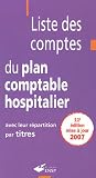 Liste des comptes du plan comptable hospitalier : Avec leur r�partition par titres, Edition 2007