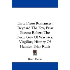 Early Prose Romances: Reynard the Fox; Friar Bacon; Robert the Devil; Guy of Warwick; Virgilius; History of Hamlet; Friar Rush