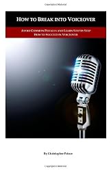 How to Break into Voiceover: Avoid Common Pitfalls and Learn Step by Step How to Succeed in Voiceover