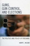Guns, Gun Control, And Elections : The Politics And Policy Of Firearms