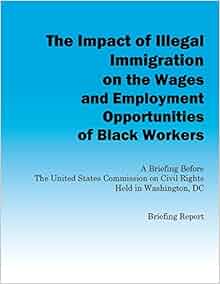 The Impact of Illegal Immigration on the Wages and
                Employment Opportunities of Black Workers - US
                Commission on Civil Rights