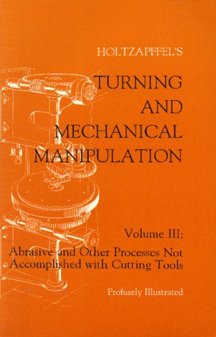Turning and Mechanical Manipulation: Volume III : Abrasive and Other Processes Not Accomplished With Cutting Tools