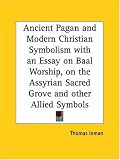 Ancient Pagan and Modern Christian Symbolism with an Essay on Baal Worship, on the Assyrian Sacred Grove and other Allied Symbols