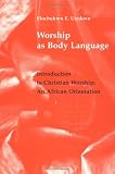 Worship As Body Language: Introduction to Christian Worship : An African Orientation