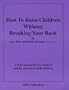 How to Raise Children Without Breaking Your Back: A Body Manual for New Mothers and the Parents of Small Children