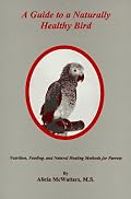 A Guide to a Naturally Healthy Bird: Nutrition, Feeding, and Natural Healing Methods for Parrots