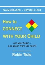 COMMUNICATION - CRYSTAL CLEAR: How to CONNECT WITH YOUR CHILD use your head ... and speak from the heart!