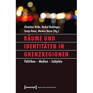 Räume und Identitäten in Grenzregionen: Politiken - Medien - Subjekte (Kultur und soziale Praxis)