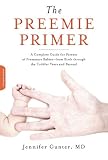 The Preemie Primer: A Complete Guide for Parents of Premature Babies--from Birth through the Toddler Years and Beyond