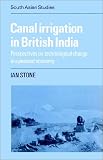 Canal Irrigation in British India: Perspectives on Technological Change in a Peasant Economy (Cambridge South Asian Studies)