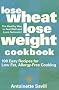 Lose Wheat, Lose Weight Cookbook: 100 Easy Recipes for Low-Fat, Allergy-Free Cooking