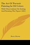 The Art Of Portrait Painting In Oil Colors: With Observations On Setting And Painting The Figure (1851)