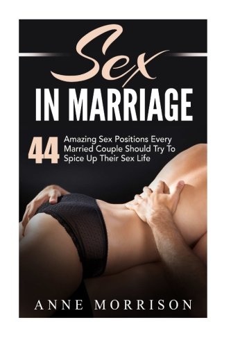 Sex in Marriage: 44 Amazing Sex Positions Every Married Couple Should Try To Spice Up Their Sex Life (Sex Guide, Sex Tips, Sex Advice)
