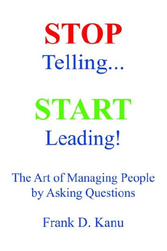 Stop Telling. Start Leading! The Art of Managing People by Asking Questions
