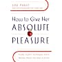 How to Give Her Absolute Pleasure: Totally Explicit Techniques Every Woman Wants Her Man to Know