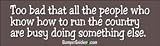 Too bad that everyone who knows how to run the country is busy doing something else - Refrigerator Magnets 7x2 in