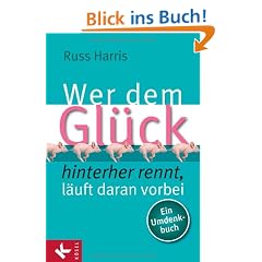 Wer dem Gl�ck hinterherrennt, l�uft daran vorbei: Ein Umdenkbuch