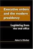 Executive Orders And the Modern Presidency: Legislating from the Oval Office