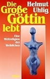 Die gro�e G�ttin lebt. Eine Weltreligion des Weiblichen - Helmut Uhlig